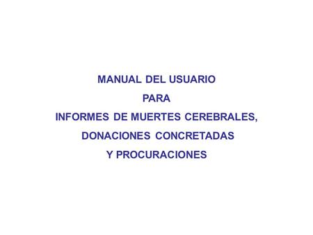 MANUAL DEL USUARIO PARA INFORMES DE MUERTES CEREBRALES, DONACIONES CONCRETADAS Y PROCURACIONES.