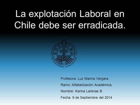 La explotación Laboral en Chile debe ser erradicada. Profesora: Luz Marina Vergara. Ramo: Alfabetización Académica. Nombre: Karina Larenas B. Fecha: 9.
