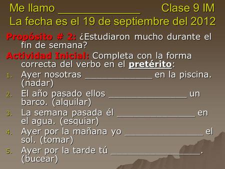 Me llamo _____________ Clase 9 IM La fecha es el 19 de septiembre del 2012 Propósito # 2: ¿Estudiaron mucho durante el fin de semana? Actividad Inicial: