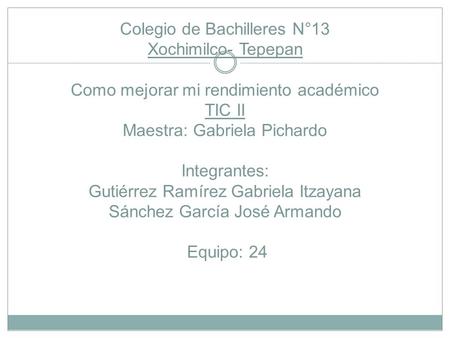 Colegio de Bachilleres N°13 Xochimilco- Tepepan Como mejorar mi rendimiento académico TIC II Maestra: Gabriela Pichardo Integrantes: Gutiérrez Ramírez.
