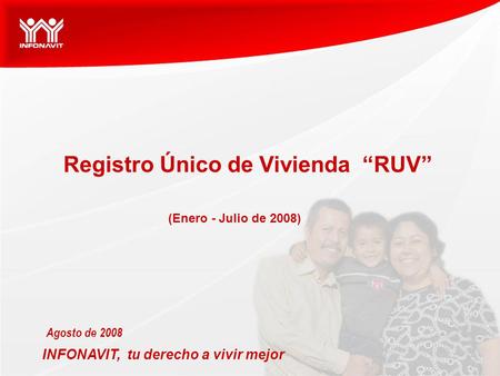 INFONAVIT, tu derecho a vivir mejor Agosto de 2008 Registro Único de Vivienda “RUV” (Enero - Julio de 2008)