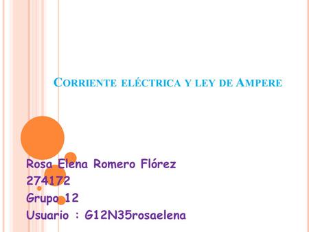 C ORRIENTE ELÉCTRICA Y LEY DE A MPERE Rosa Elena Romero Flórez 274172 Grupo 12 Usuario : G12N35rosaelena.