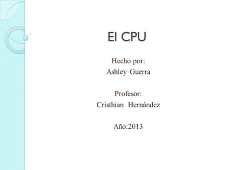 El CPU Hecho por: Ashley Guerra Profesor: Cristhian Hernández Año:2013.
