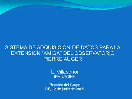 SISTEMA DE ADQUISICIÓN DE DATOS PARA LA EXTENSIÓN “AMIGA” DEL OBSERVATORIO PIERRE AUGER L. Villaseñor IFM-UMSNH Reunión del Grupo DF, 12 de junio de 2009.
