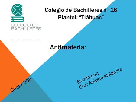Colegio de Bachilleres n°16 Plantel: “Tláhuac” Antimateria: Escrito por: Cruz Aniceto Alejandra Grupo: 205.