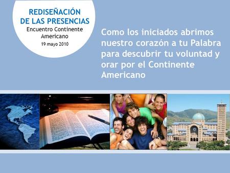 REDISEÑACIÓN DE LAS PRESENCIAS Encuentro Continente Americano 19 mayo 2010 Como los iniciados abrimos nuestro corazón a tu Palabra para descubrir tu voluntad.