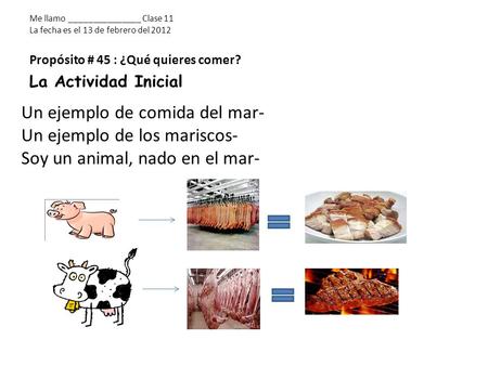 Me llamo _______________ Clase 11 La fecha es el 13 de febrero del 2012 Propósito # 45 : ¿Qué quieres comer? La Actividad Inicial Un ejemplo de comida.