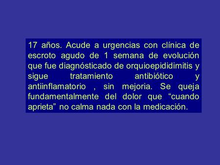 17 años. Acude a urgencias con clínica de escroto agudo de 1 semana de evolución que fue diagnósticado de orquioepididimitis y sigue tratamiento antibiótico.