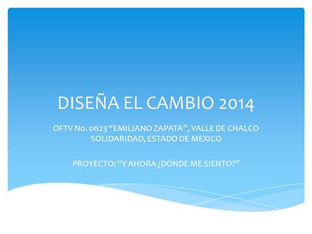 DISEÑA EL CAMBIO 2014 OFTV No. 0623 “EMILIANO ZAPATA”, VALLE DE CHALCO SOLIDARIDAD, ESTADO DE MEXICO PROYECTO: “Y AHORA ¿DÓNDE ME SIENTO?”