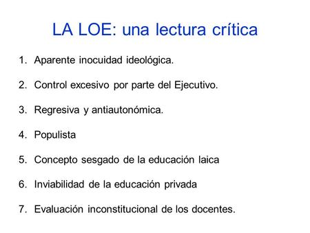 LA LOE: una lectura crítica 1.Aparente inocuidad ideológica. 2.Control excesivo por parte del Ejecutivo. 3.Regresiva y antiautonómica. 4.Populista 5.Concepto.