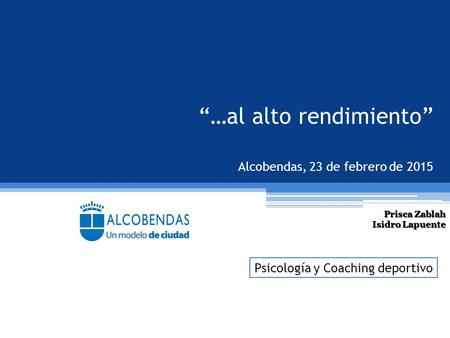 “…al alto rendimiento” Alcobendas, 23 de febrero de 2015 Prisca Zablah Isidro Lapuente Psicología y Coaching deportivo.