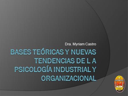 Dra. Myriam Castro Bases teóricas y nuevas tendencias de l a psicología industrial y organizacional.
