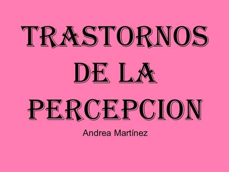 TRASTORNOS DE LA PERCEPCION Andrea Martínez