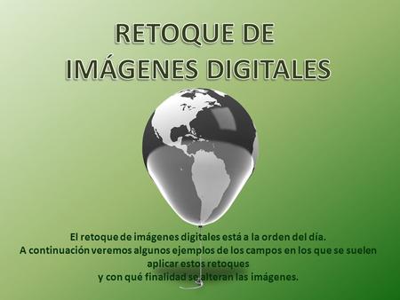 El retoque de imágenes digitales está a la orden del día. A continuación veremos algunos ejemplos de los campos en los que se suelen aplicar estos retoques.