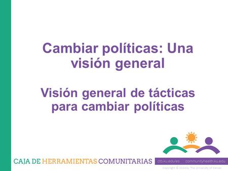 Copyright © 2014 by The University of Kansas Cambiar políticas: Una visión general Visión general de tácticas para cambiar políticas.
