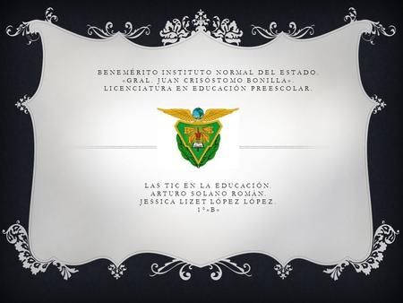 BENEMÉRITO INSTITUTO NORMAL DEL ESTADO. «GRAL. JUAN CRISÓSTOMO BONILLA». LICENCIATURA EN EDUCACIÓN PREESCOLAR. LAS TIC EN LA EDUCACIÓN. ARTURO SOLANO ROMÁN.