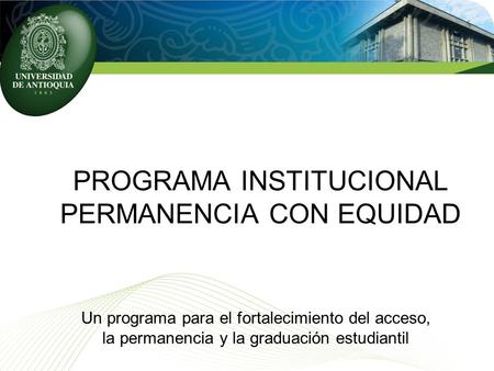 PROGRAMA INSTITUCIONAL PERMANENCIA CON EQUIDAD Un programa para el fortalecimiento del acceso, la permanencia y la graduación estudiantil.