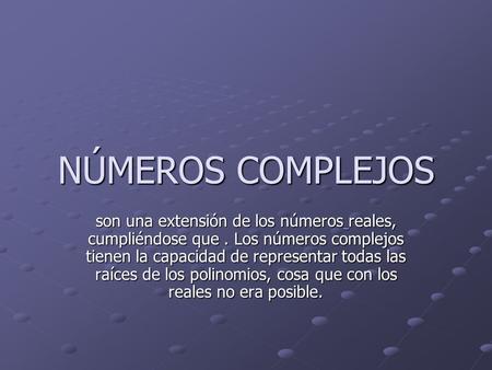 NÚMEROS COMPLEJOS son una extensión de los números reales, cumpliéndose que . Los números complejos tienen la capacidad de representar todas las raíces.