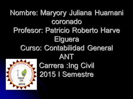 Nombre: Maryory Juliana Huamani coronado Profesor: Patricio Roberto Harve Elguera Curso: Contabilidad General ANT Carrera :Ing Civil 2015 I Semestre.