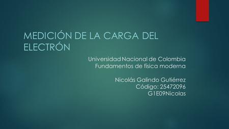 Universidad Nacional de Colombia Fundamentos de física moderna Nicolás Galindo Gutiérrez Código: 25472096 G1E09Nicolas MEDICIÓN DE LA CARGA DEL ELECTRÓN.