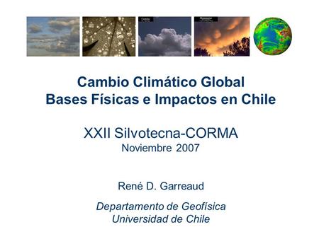 Cambio Climático Global Bases Físicas e Impactos en Chile XXII Silvotecna-CORMA Noviembre 2007 René D. Garreaud Departamento de Geofísica Universidad de.