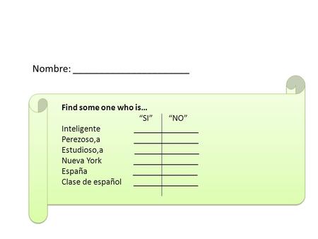 Find some one who is… “SI” “NO” Inteligente _______________ Perezoso,a _______________ Estudioso,a _______________ Nueva York _______________ España _______________.