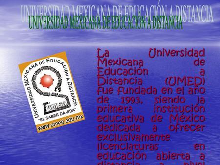 La Universidad Mexicana de Educación a Distancia (UMED) fue fundada en el año de 1993, siendo la primera institución educativa de México dedicada a ofrecer.