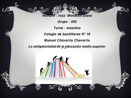 Nombre : reza Mendoza joana Grupo : 205 Turno : matutino Colegio de bachilleres N° 16 Manuel Chavarría Chavarría La obligatoriedad de la educación media.