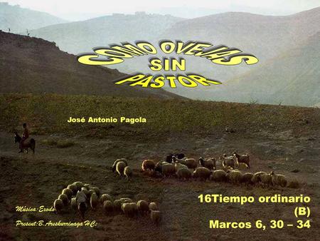 16Tiempo ordinario (B) Marcos 6, 30 – 34 José Antonio Pagola Música:Exodo Present:B.Areskurrinaga HC;