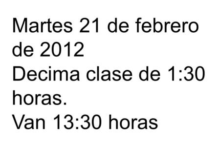 Martes 21 de febrero de 2012 Decima clase de 1:30 horas. Van 13:30 horas.