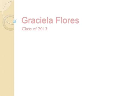 Graciela Flores Class of 2013. Yo soy… Nací en Lindsay Soy mamá Padres y tres hermanos Fútbol Ir al colegio Maestra o Abogada Clubs ◦ La Sociedad, CSF,
