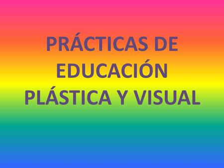 PRÁCTICAS DE EDUCACIÓN PLÁSTICA Y VISUAL