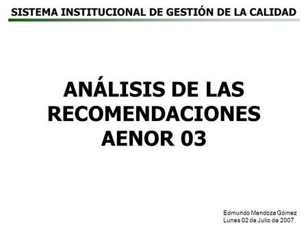 SISTEMA INSTITUCIONAL DE GESTIÓN DE LA CALIDAD ANÁLISIS DE LAS RECOMENDACIONES AENOR 03 Edmundo Mendoza Gómez Lunes 02 de Julio de 2007.