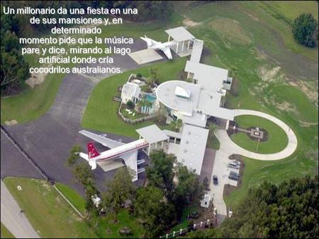 Un millonario da una fiesta en una de sus mansiones y, en determinado momento pide que la música pare y dice, mirando al lago artificial donde cría.