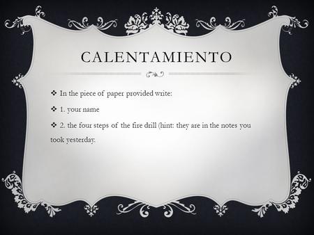 CALENTAMIENTO  In the piece of paper provided write:  1. your name  2. the four steps of the fire drill (hint: they are in the notes you took yesterday.