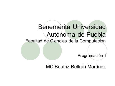 Benemérita Universidad Autónoma de Puebla Facultad de Ciencias de la Computación Programación I MC Beatriz Beltrán Martínez.
