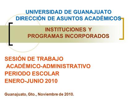 UNIVERSIDAD DE GUANAJUATO DIRECCIÓN DE ASUNTOS ACADÉMICOS INSTITUCIONES Y PROGRAMAS INCORPORADOS SESIÓN DE TRABAJO ACADÉMICO-ADMINISTRATIVO PERIODO ESCOLAR.