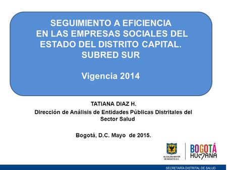 TATIANA DIAZ H. Dirección de Análisis de Entidades Públicas Distritales del Sector Salud Bogotá, D.C. Mayo de 2015. SEGUIMIENTO A EFICIENCIA EN LAS EMPRESAS.