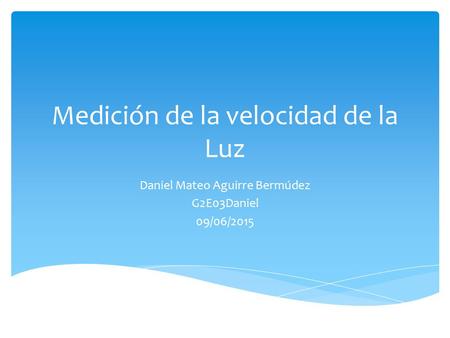 Medición de la velocidad de la Luz Daniel Mateo Aguirre Bermúdez G2E03Daniel 09/06/2015.