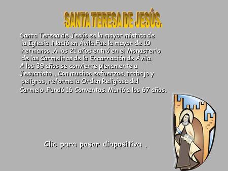 Santa Teresa de Jesús es la mayor mística de la Iglesia.Nació en Ávila.Fue la mayor de 10 hermanos.A los 21 años entró en el Monasterio de las Carmelitas.