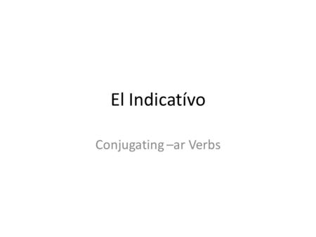 El Indicatívo Conjugating –ar Verbs. Verb Forms Yo (I) Tú (You) El/Ella/Usted (He/She/You(formal)) Nosotros (We) Ellos/Ellas/Ustedes (They)