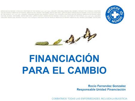 COMBATIMOS TODAS LAS ENFERMEDADES, INCLUIDA LA INJUSTICIA FINANCIACIÓN PARA EL CAMBIO Rocío Ferrandez Gonzalez Responsable Unidad Financiación.