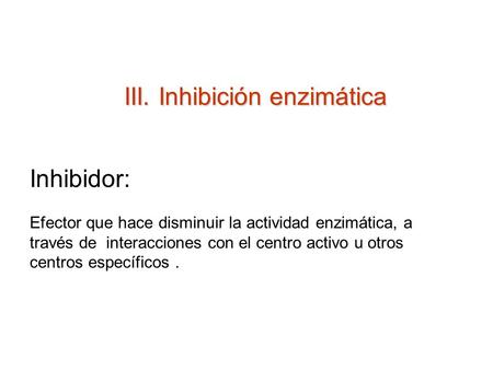 III. Inhibición enzimática Inhibidor: Efector que hace disminuir la actividad enzimática, a través de interacciones con el centro activo u otros centros.