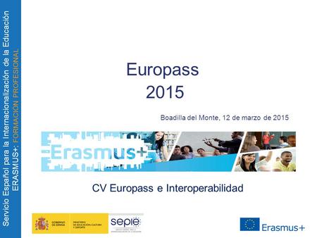 Servicio Español para la Internacionalización de la Educación ERASMUS+: FORMACIÓN PROFESIONAL Europass 2015 Boadilla del Monte, 12 de marzo de 2015 CV.
