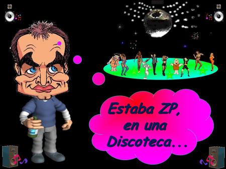 Estaba ZP, en una Discoteca... Cuando de repente aparecieron tres pibones, una pelirroja, una rubia y una morena...