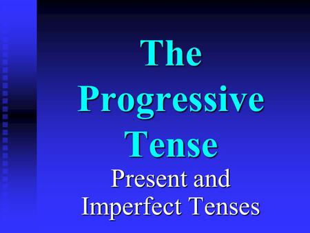 The Progressive Tense Present and Imperfect Tenses.
