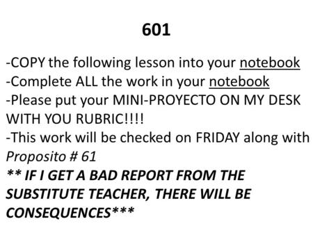 -COPY the following lesson into your notebook -Complete ALL the work in your notebook -Please put your MINI-PROYECTO ON MY DESK WITH YOU RUBRIC!!!! -This.