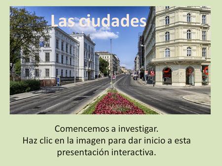 Comencemos a investigar. Haz clic en la imagen para dar inicio a esta presentación interactiva. Las ciudades.