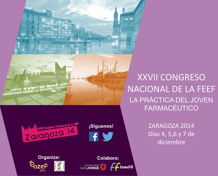 XXVII CONGRESO NACIONAL DE LA FEEF LA PRÁCTICA DEL JOVEN FARMACÉUTICO Colabora: ¡Síguenos! ZARAGOZA 2014 Días 4, 5,6 y 7 de diciembre Organiza: