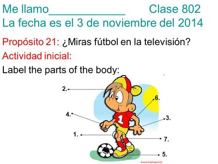 Me llamo____________ Clase 802 La fecha es el 3 de noviembre del 2014 Propósito 21: ¿Miras fútbol en la televisión? Actividad inicial: Label the parts.